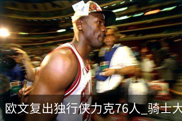 欧文复出独行侠力克76人 骑士大胜国王6连胜
